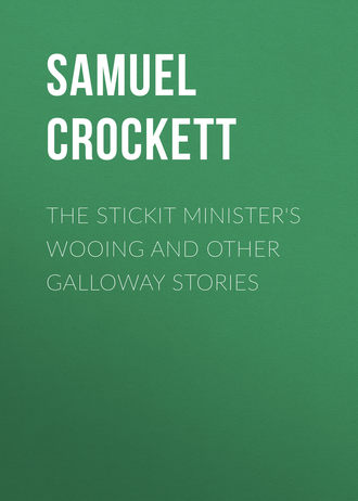 Crockett Samuel Rutherford. The Stickit Minister's Wooing and Other Galloway Stories