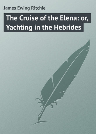 James Ewing Ritchie. The Cruise of the Elena: or, Yachting in the Hebrides