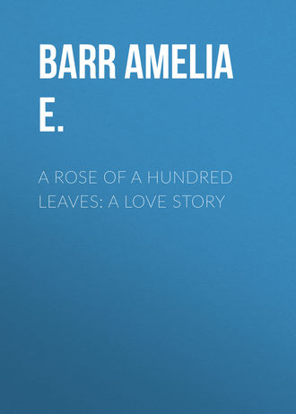 Barr Amelia E.. A Rose of a Hundred Leaves: A Love Story