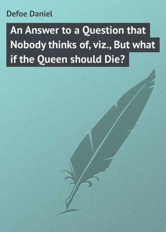 Даниэль Дефо. An Answer to a Question that Nobody thinks of, viz., But what if the Queen should Die?