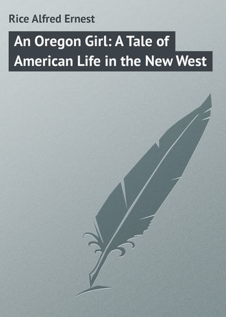 Rice Alfred Ernest. An Oregon Girl: A Tale of American Life in the New West