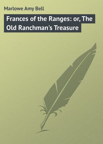 Marlowe Amy Bell. Frances of the Ranges: or, The Old Ranchman's Treasure