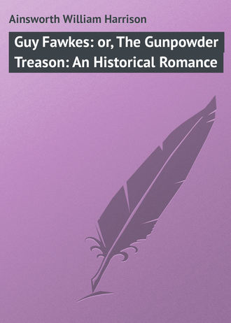 Ainsworth William Harrison. Guy Fawkes: or, The Gunpowder Treason: An Historical Romance