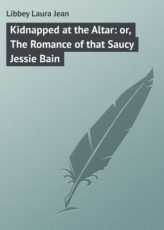 Libbey Laura Jean. Kidnapped at the Altar: or, The Romance of that Saucy Jessie Bain