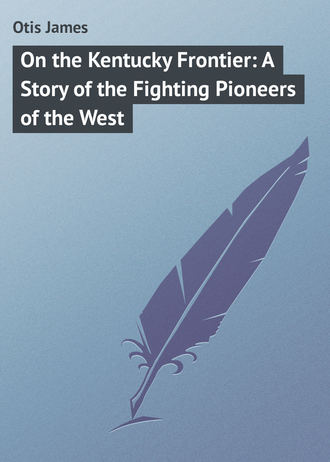 Otis James. On the Kentucky Frontier: A Story of the Fighting Pioneers of the West