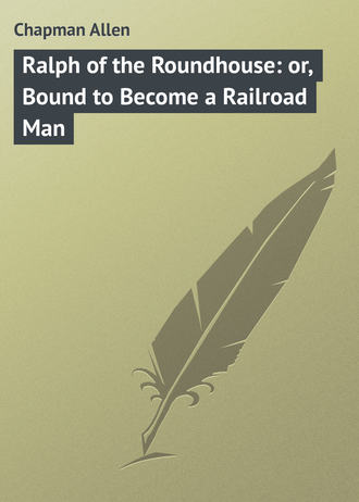 Chapman Allen. Ralph of the Roundhouse: or, Bound to Become a Railroad Man