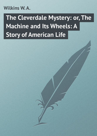 Wilkins W. A.. The Cleverdale Mystery: or, The Machine and Its Wheels: A Story of American Life