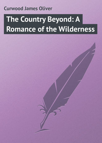 Джеймс Оливер Кервуд. The Country Beyond: A Romance of the Wilderness