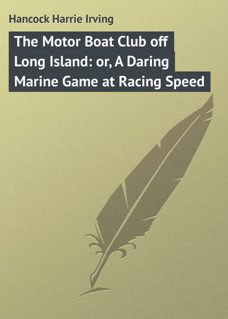 Hancock Harrie Irving. The Motor Boat Club off Long Island: or, A Daring Marine Game at Racing Speed