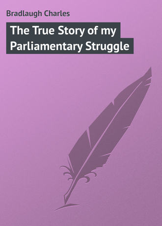 Bradlaugh Charles. The True Story of my Parliamentary Struggle