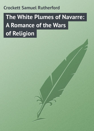 Crockett Samuel Rutherford. The White Plumes of Navarre: A Romance of the Wars of Religion