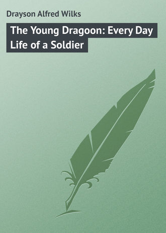 Drayson Alfred Wilks. The Young Dragoon: Every Day Life of a Soldier