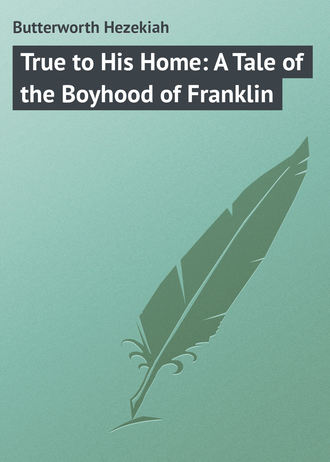 Butterworth Hezekiah. True to His Home: A Tale of the Boyhood of Franklin