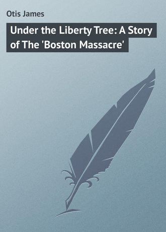 Under the Liberty Tree: A Story of The 'Boston Massacre'. Otis James