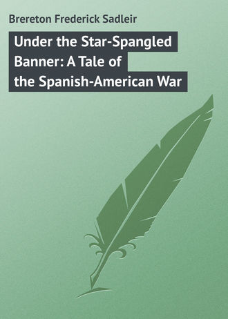 Brereton Frederick Sadleir. Under the Star-Spangled Banner: A Tale of the Spanish-American War