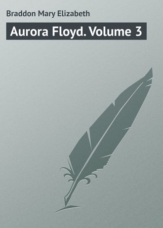 Мэри Элизабет Брэддон. Aurora Floyd. Volume 3