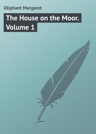 Маргарет Олифант. The House on the Moor. Volume 1