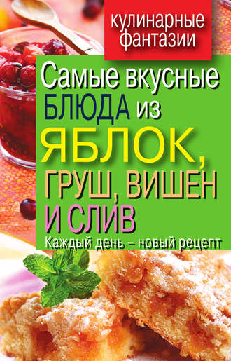 Вера Куликова. Самые вкусные блюда из яблок, груш, вишен и слив. Каждый день – новый рецепт