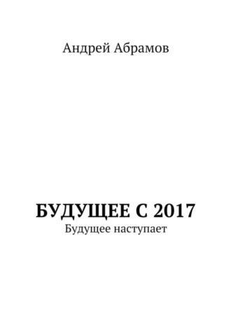 Будущее с 2017. Будущее наступает. Андрей Иванович Абрамов