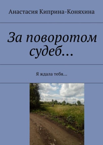За поворотом судеб… Я ждала тебя…. Анастасия Николаевна Киприна-Коняхина