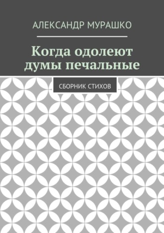 Когда одолеют думы печальные. Сборник стихов. Александр Мурашко