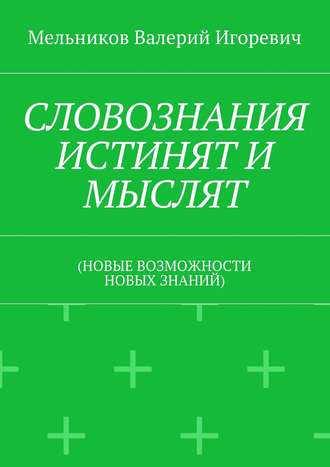 СЛОВОЗНАНИЯ ИСТИНЯТ И МЫСЛЯТ. (НОВЫЕ ВОЗМОЖНОСТИ НОВЫХ ЗНАНИЙ). 
