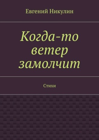 Когда-то ветер замолчит. Стихи. Евгений Владимирович Никулин