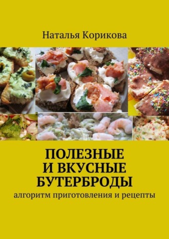 Наталья Корикова. Полезные и вкусные бутерброды. Алгоритм приготовления и рецепты