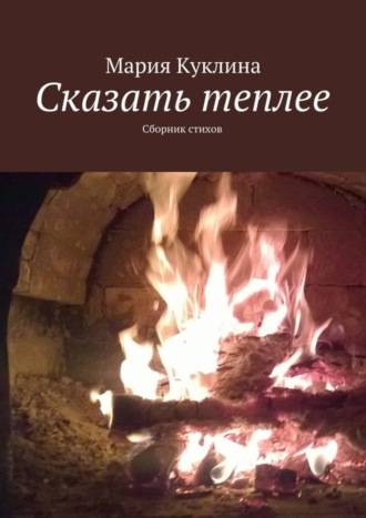 Сказать теплее. Сборник стихов. Мария Юрьевна Куклина