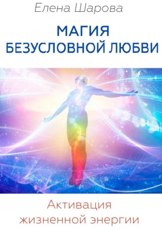 Магия безусловной любви. Активация жизненной энергии. Елена Шарова