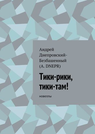 Андрей Днепровский-Безбашенный (A.DNEPR). Тики-рики, тики-там! Новеллы