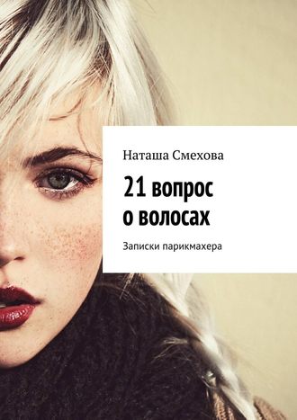 Наташа Смехова. 21 вопрос о волосах. Записки парикмахера