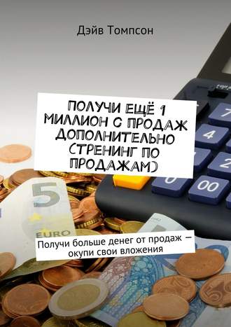 Дэйв Томпсон. Получи ещё 1 миллион с продаж дополнительно (тренинг по продажам). Получи больше денег от продаж – окупи свои вложения