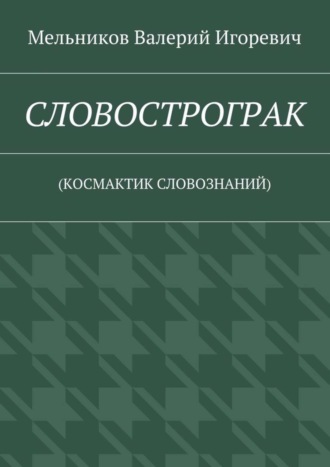 Валерий Игоревич Мельников. СЛОВОСТРОГРАК. (КОСМАКТИК СЛОВОЗНАНИЙ)