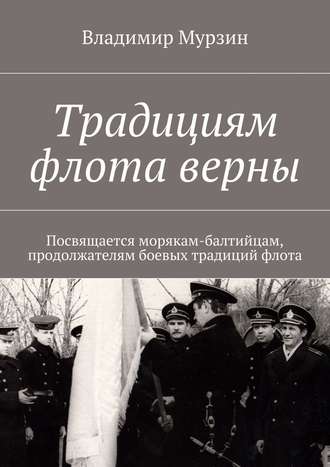 Владимир Алексеевич Мурзин. Традициям флота верны. Посвящается морякам-балтийцам, продолжателям боевых традиций флота.