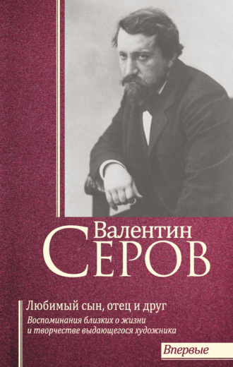 Сборник. Валентин Серов. Любимый сын, отец и друг : Воспоминания современников о жизни и творчестве выдающегося художника