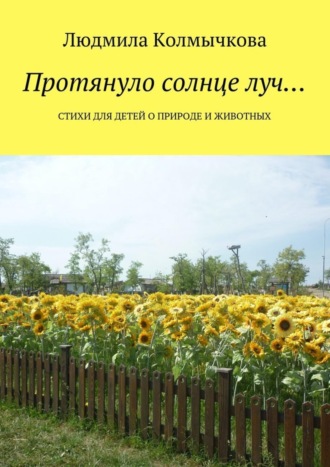 Протянуло солнце луч… Стихи для детей о природе и животных. Людмила Степановна Колмычкова
