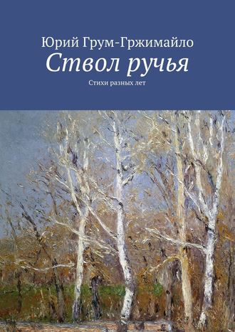 Юрий Грум-Гржимайло. Ствол ручья. Стихи разных лет