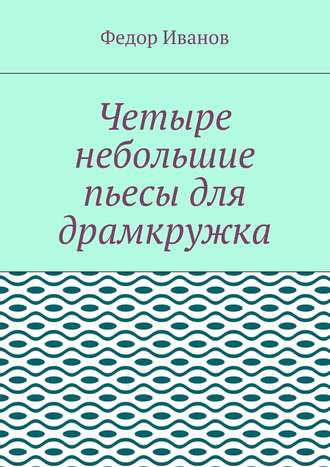 Федор Иванов. Четыре небольшие пьесы для драмкружка