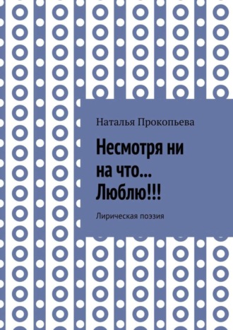 Несмотря ни на что… Люблю!!! Лирическая поэзия. Наталья Сергеевна Прокопьева