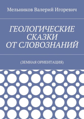 ГЕОЛОГИЧЕСКИЕ СКАЗКИ ОТ СЛОВОЗНАНИЙ. (ЗЕМНАЯ ОРИЕНТАЦИЯ). 