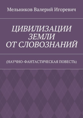 ЦИВИЛИЗАЦИИ ЗЕМЛИ ОТ СЛОВОЗНАНИЙ. (НАУЧНО-ФАНТАСТИЧЕСКАЯ ПОВЕСТЬ). 