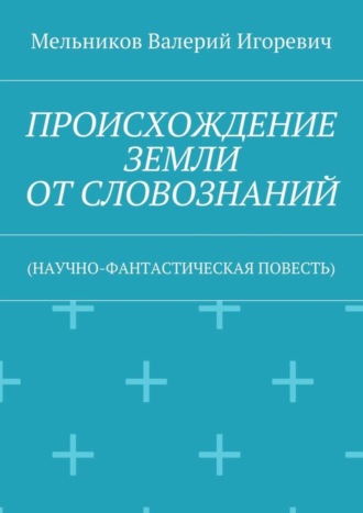 ПРОИСХОЖДЕНИЕ ЗЕМЛИ ОТ СЛОВОЗНАНИЙ. (НАУЧНО-ФАНТАСТИЧЕСКАЯ ПОВЕСТЬ). 