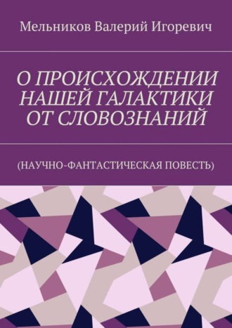 О ПРОИСХОЖДЕНИИ НАШЕЙ ГАЛАКТИКИ ОТ СЛОВОЗНАНИЙ. (НАУЧНО-ФАНТАСТИЧЕСКАЯ ПОВЕСТЬ). 