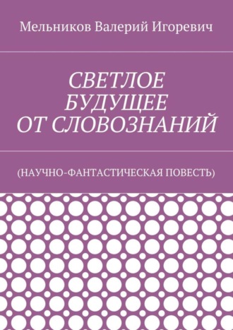 Валерий Игоревич Мельников. СВЕТЛОЕ БУДУЩЕЕ ОТ СЛОВОЗНАНИЙ. (НАУЧНО-ФАНТАСТИЧЕСКАЯ ПОВЕСТЬ)