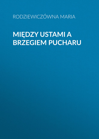 Rodziewiczówna Maria. Między ustami a brzegiem pucharu