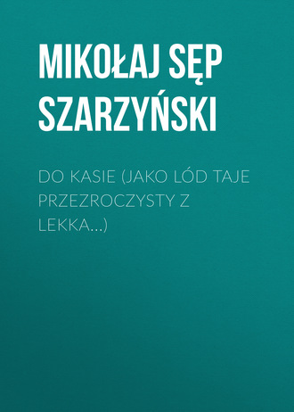 Mikołaj Sęp Szarzyński. Do Kasie (Jako l?d taje przezroczysty z lekka...)