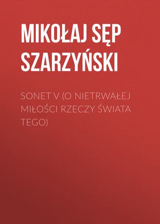 Mikołaj Sęp Szarzyński. Sonet V (O nietrwałej miłości rzeczy świata tego)
