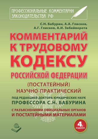 Комментарий к Трудовому кодексу Российской Федерации. Постатейный. Научно-практический. С разъяснениями официальных органов и постатейными материалами. Действующая редакция 2017 г.. А. А. Глисков