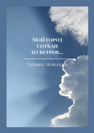 Татьяна Морозова. Мой город соткан из ветров… Избранные стихи